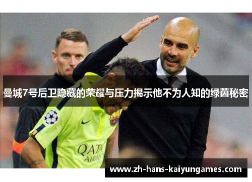 曼城7号后卫隐藏的荣耀与压力揭示他不为人知的绿茵秘密
