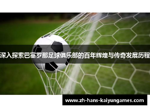 深入探索巴塞罗那足球俱乐部的百年辉煌与传奇发展历程