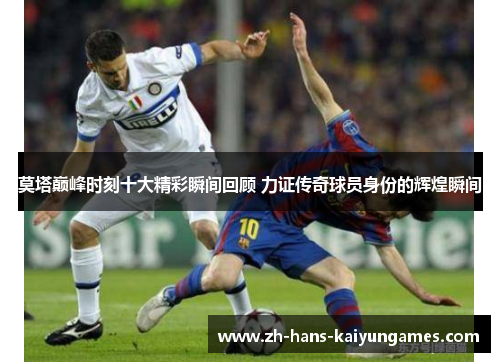 莫塔巅峰时刻十大精彩瞬间回顾 力证传奇球员身份的辉煌瞬间