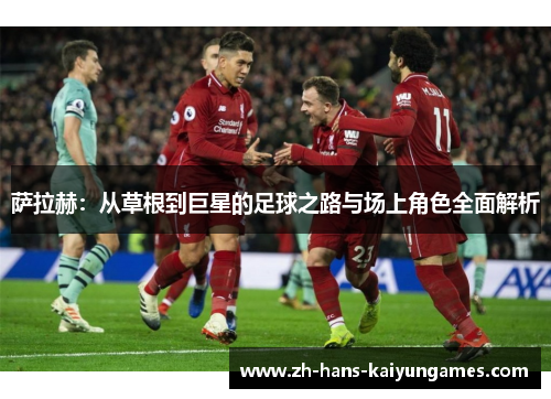 萨拉赫：从草根到巨星的足球之路与场上角色全面解析