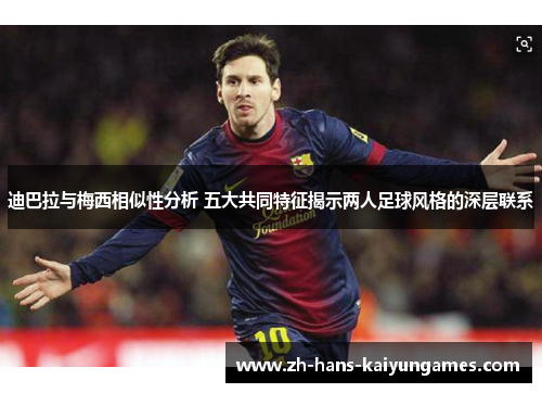 迪巴拉与梅西相似性分析 五大共同特征揭示两人足球风格的深层联系