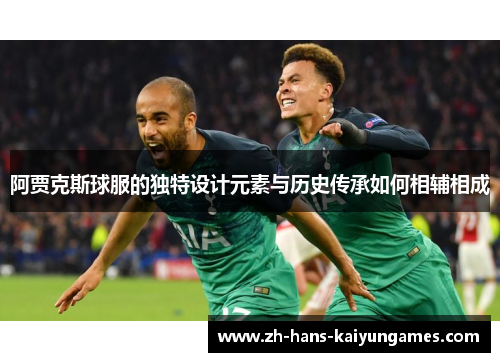 阿贾克斯球服的独特设计元素与历史传承如何相辅相成