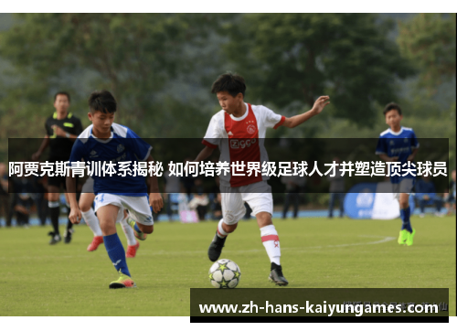 阿贾克斯青训体系揭秘 如何培养世界级足球人才并塑造顶尖球员
