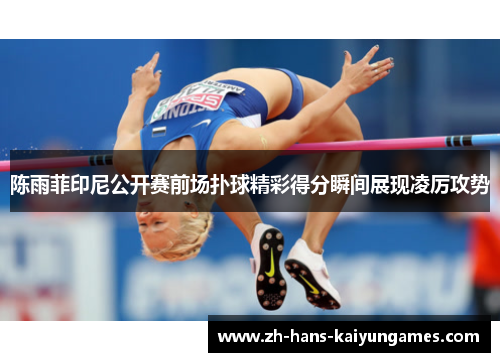 陈雨菲印尼公开赛前场扑球精彩得分瞬间展现凌厉攻势