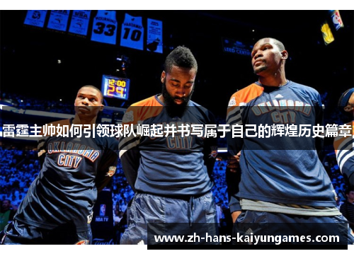 雷霆主帅如何引领球队崛起并书写属于自己的辉煌历史篇章