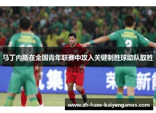 马丁内斯在全国青年联赛中攻入关键制胜球助队取胜