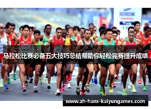 马拉松比赛必备五大技巧总结帮助你轻松完赛提升成绩