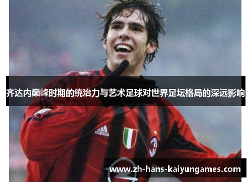 齐达内巅峰时期的统治力与艺术足球对世界足坛格局的深远影响