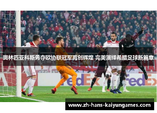 奥林匹亚科斯勇夺欧协联冠军再创辉煌 完美演绎希腊足球新篇章