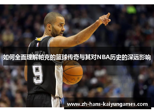 如何全面理解帕克的篮球传奇与其对NBA历史的深远影响